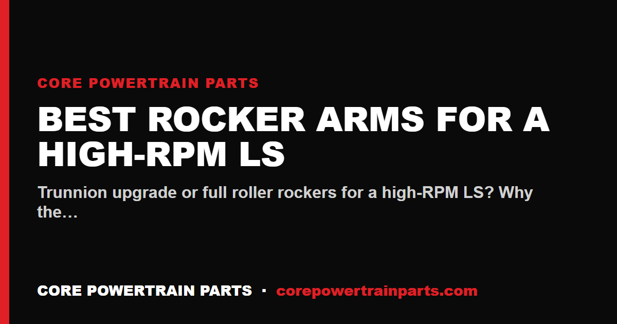 Best Rocker Arms for a High-RPM LS — Trunnion vs Full Roller