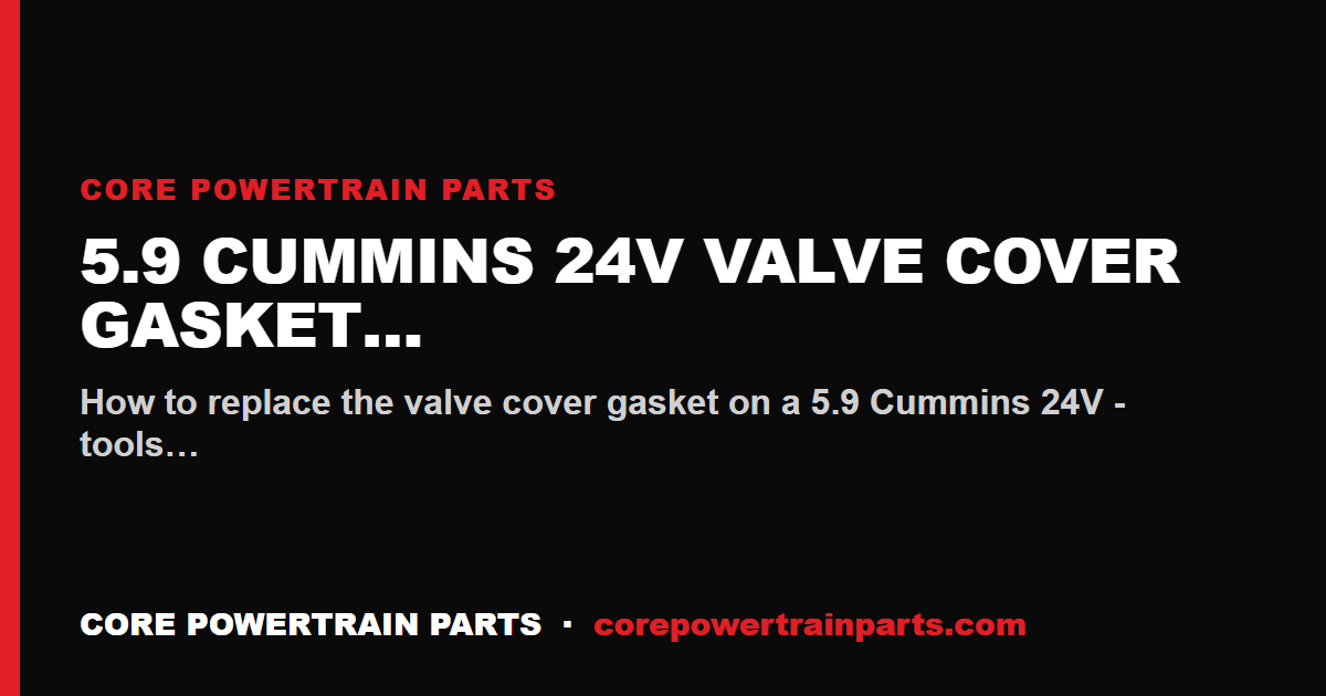 5.9 Cummins 24V Valve Cover Gasket Replacement: Tools, Torque and Sequence