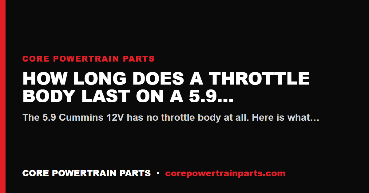 How Long Does a Throttle Body Last on a 5.9 Cummins 12V?