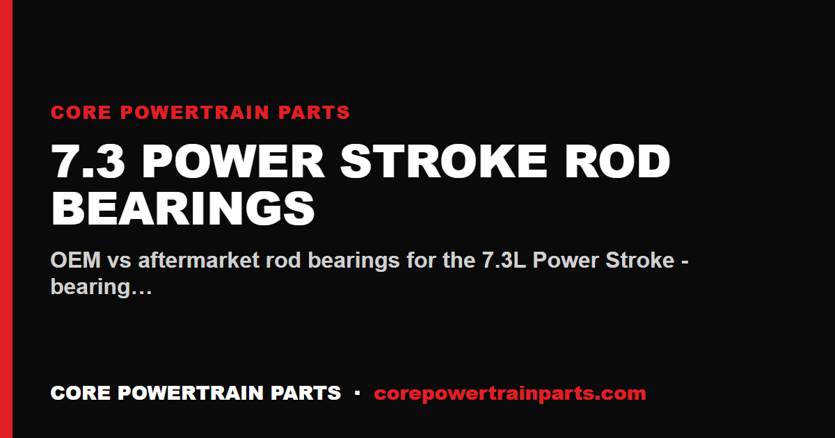 7.3 Power Stroke Rod Bearings: OEM vs Aftermarket