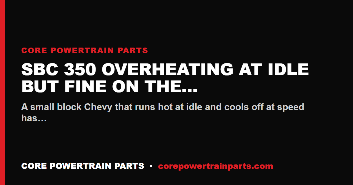 SBC 350 Overheating at Idle But Fine on the Highway