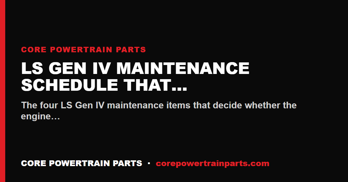 LS Gen IV Maintenance Schedule That Actually Matters