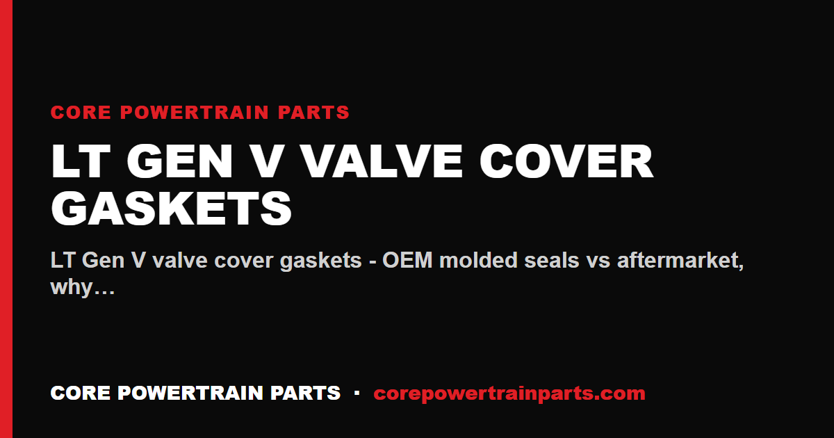LT Gen V Valve Cover Gaskets: OEM vs Aftermarket