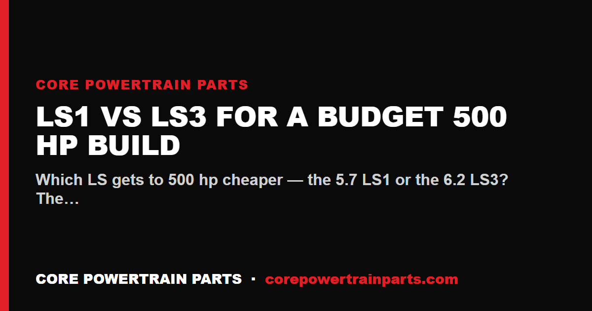 LS1 vs LS3 for a Budget 500 HP Build