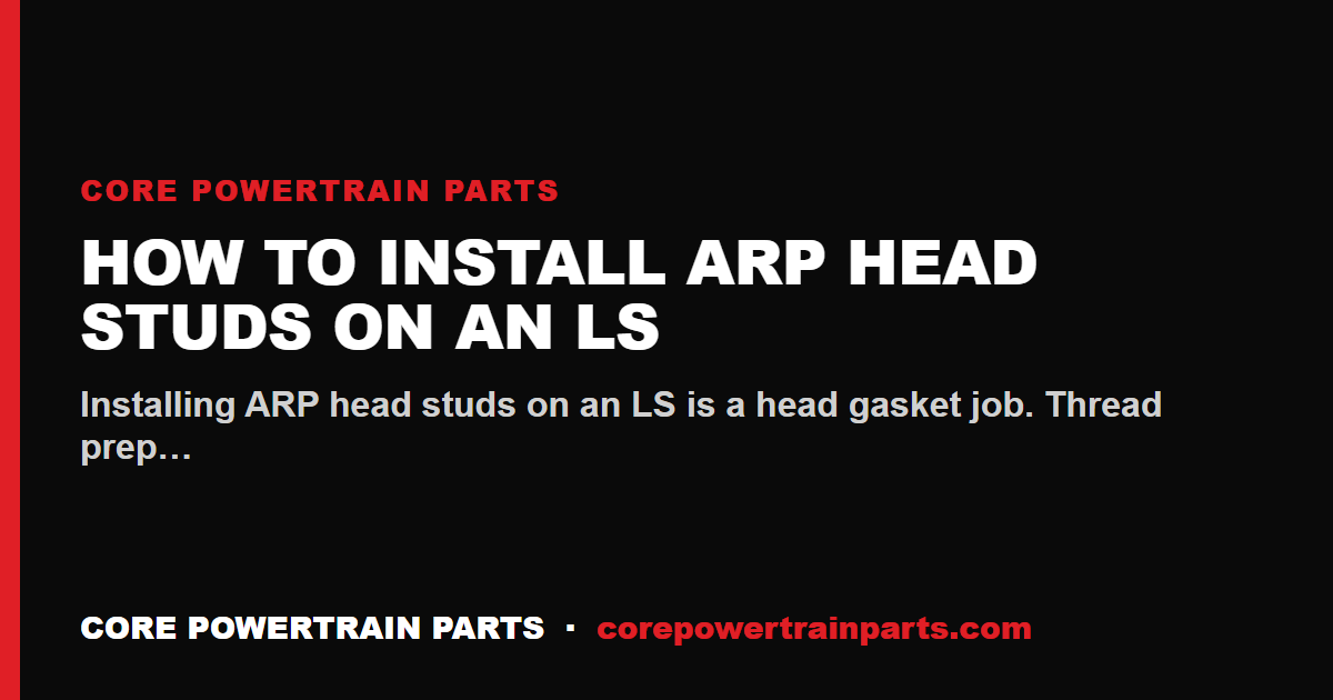 How to Install ARP Head Studs on an LS — Prep, Sequence, and the Torque Nobody Reads