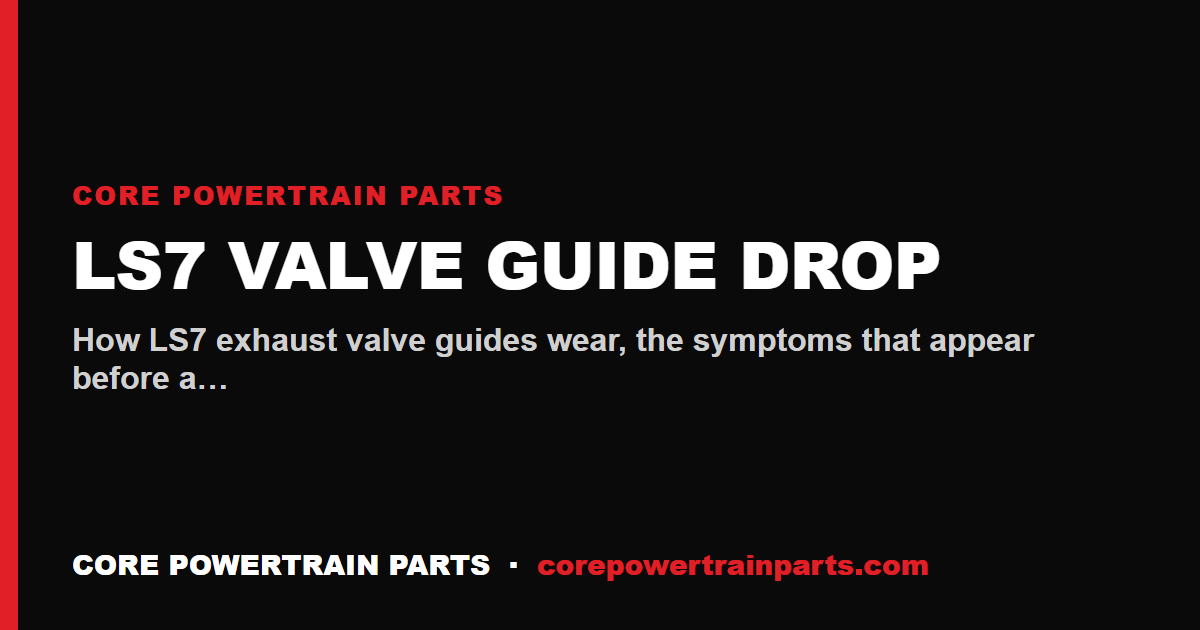 LS7 Valve Guide Drop — Symptoms, Diagnosis, and What the Rebuild Really Costs