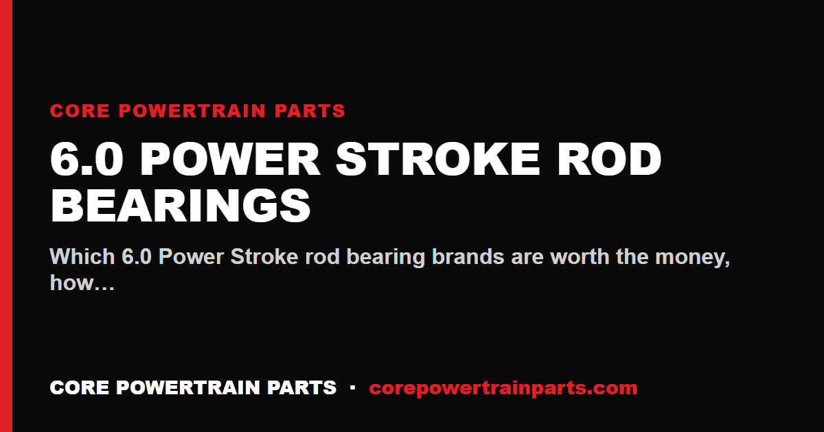 6.0 Power Stroke Rod Bearings — Which Brands Are Worth It