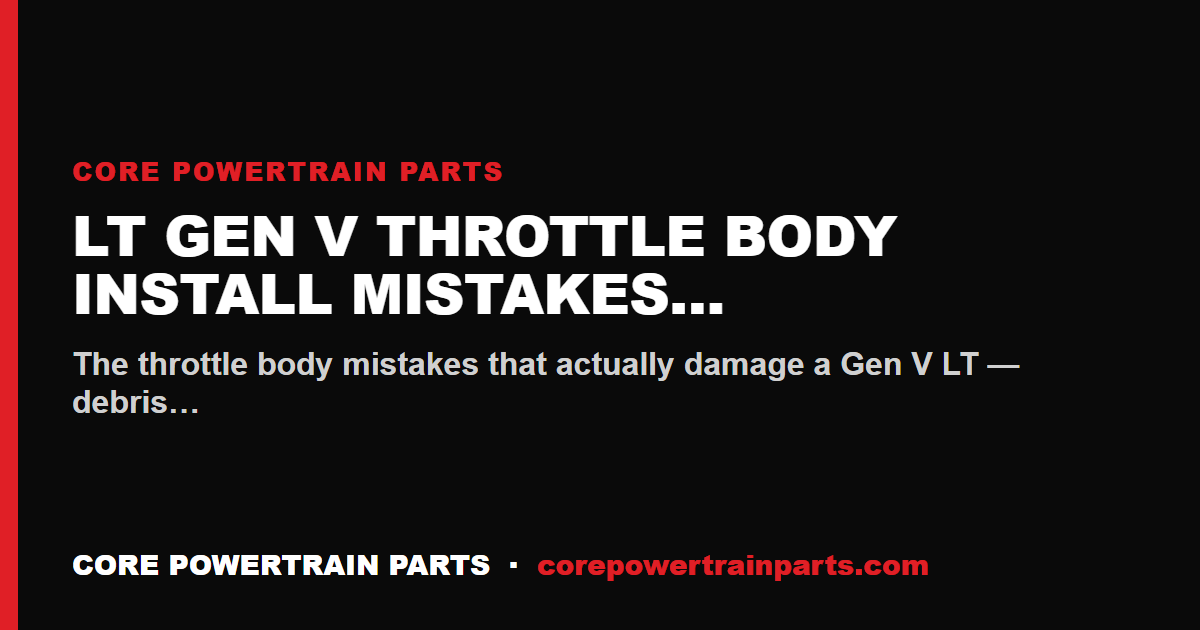 LT Gen V Throttle Body Install Mistakes That Cost You the Engine