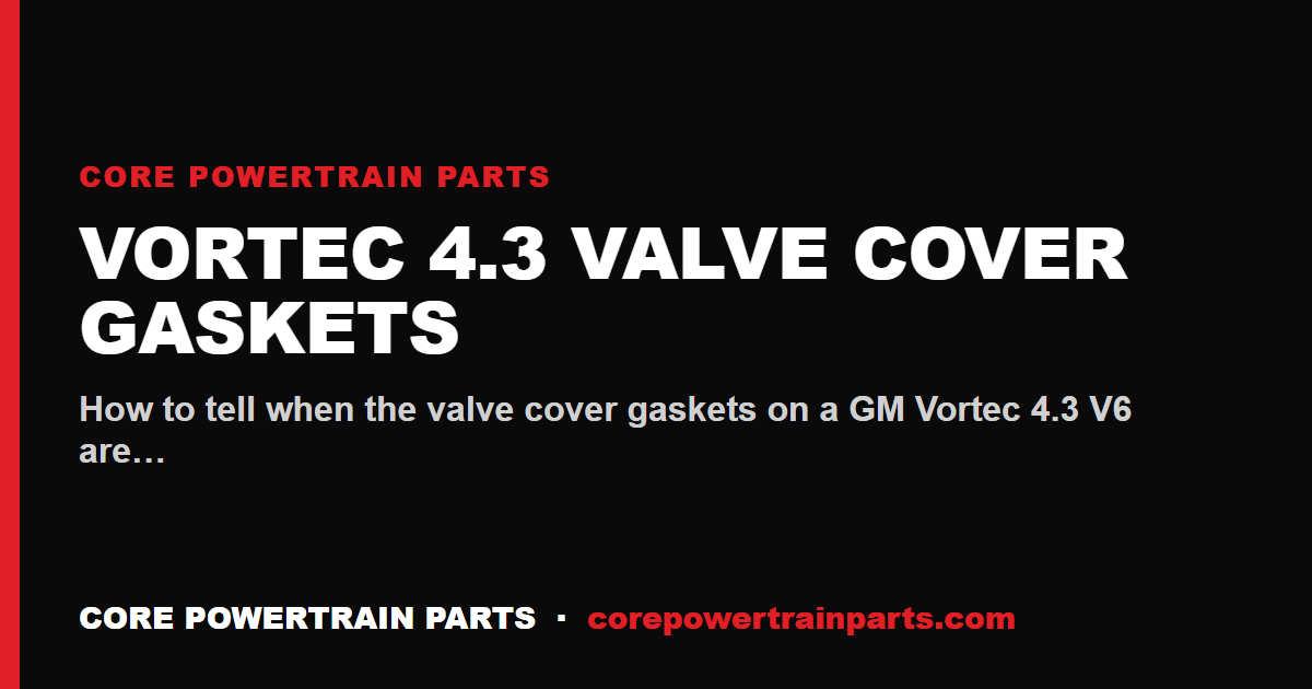 Vortec 4.3 Valve Cover Gaskets: How to Tell When It Is Worn Out